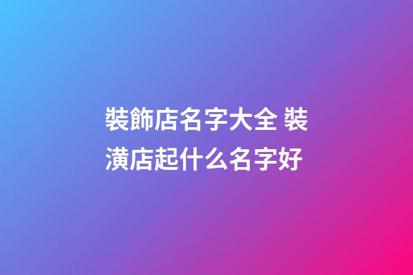 裝飾店名字大全 裝潢店起什么名字好-第1張-店鋪起名-玄機派
